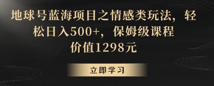 地球号蓝海项目之情感类玩法,轻松日入500+,保姆级课程【揭秘】-rose网创