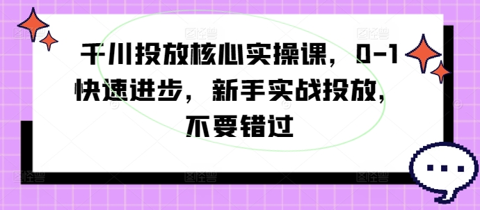 千川投放核心实操课，0-1快速进步，新手实战投放，不要错过-rose网创