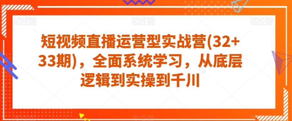 短视频直播运营型实战营(32+33期),全面系统学习,从底层逻辑到实操到千川-rose网创