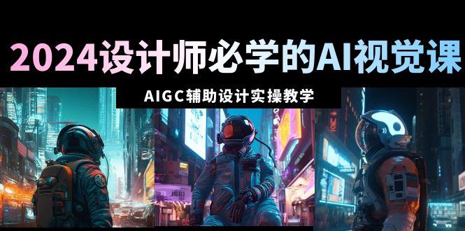 2024设计师必学的AI视觉课：AIGC辅助设计实操教学(66节课)-rose网创