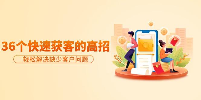 (9644期)分享36个快速获客的高招：轻松解决缺少客户问题，有效才是硬道理-rose网创