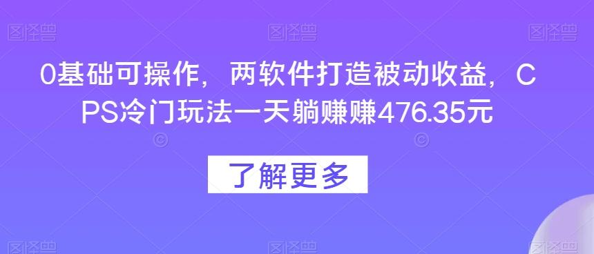 0基础可操作,两软件打造被动收益,CPS冷门玩法一天躺赚赚476.35元-rose网创