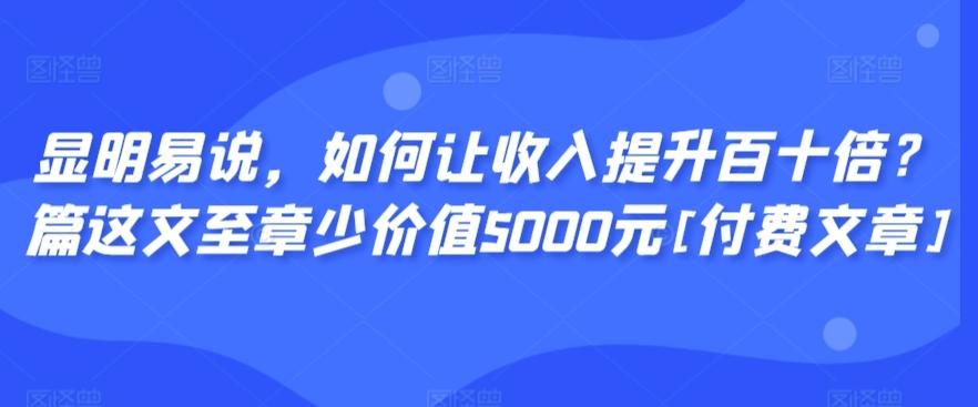 显明易说，如何让收入提升百十倍？‮篇这‬文‮至章‬少价值5000元[付费文章]-rose网创