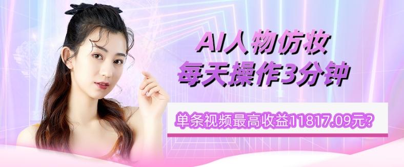 1个学员AI人物仿妆,每天操作3分钟,单条视频最高收益11817.09元?-rose网创