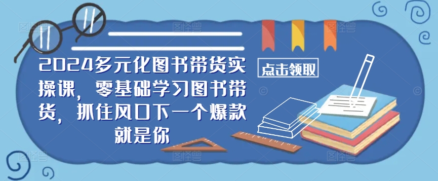 ​​2024多元化图书带货实操课，零基础学习图书带货，抓住风口下一个爆款就是你-rose网创