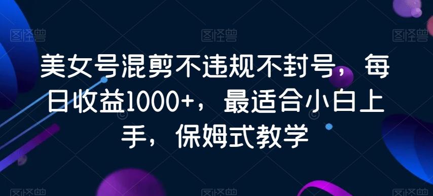 美女号混剪不违规不封号，每日收益1000+，最适合小白上手，保姆式教学-rose网创