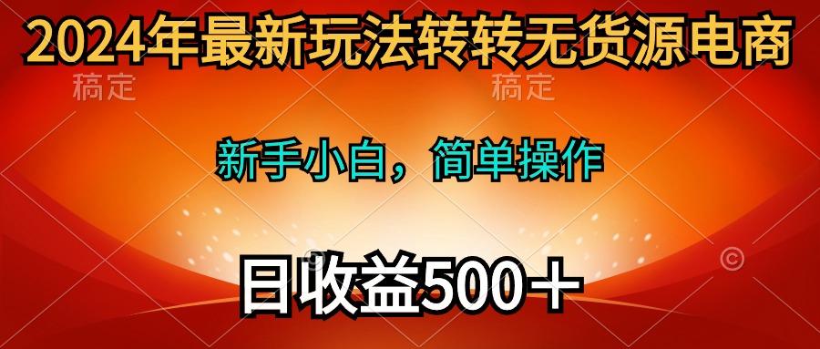 (10003期)2024年最新玩法转转无货源电商，新手小白 简单操作，长期稳定 日收入500＋-rose网创