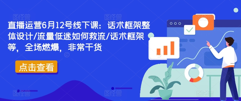 直播运营6月12号线下课：话术框架整体设计/流量低迷如何救流/话术框架等，全场燃爆，非常干货-rose网创