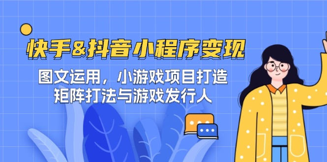 快手&抖音-小程序变现 图文运用/小游戏项目打造/矩阵打法与游戏发行人-rose网创