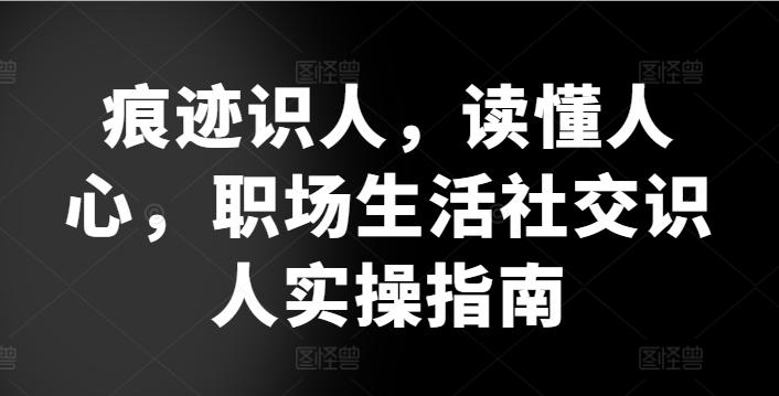 痕迹识人，读懂人心，​职场生活社交识人实操指南-rose网创