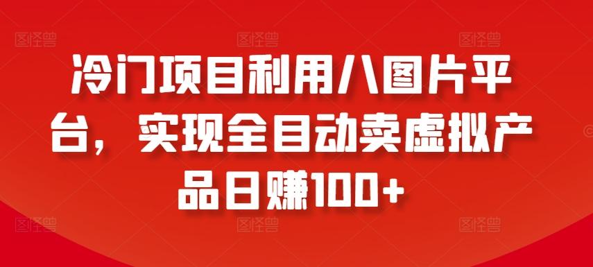 冷门项目利用八图片平台,实现全目动卖虚拟产品日赚100+【揭秘】-rose网创