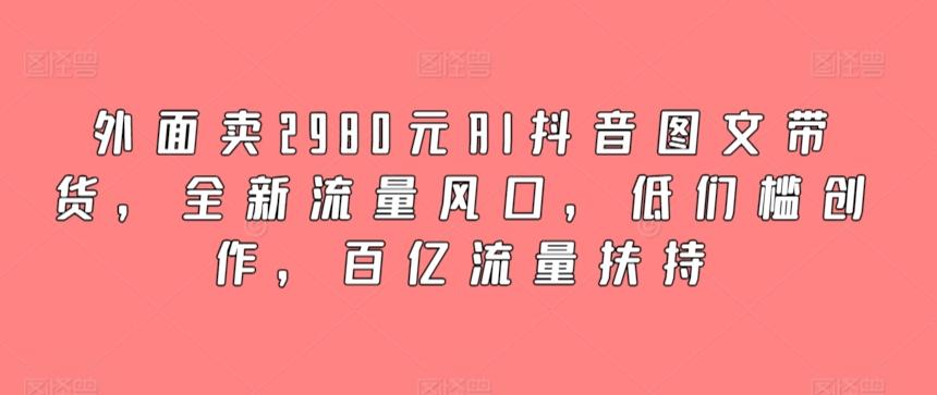 外面卖2980元AI抖音图文带货，全新流量风口，低们槛创作，百亿流量扶持-rose网创