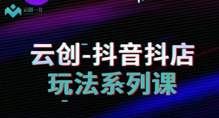 云创-抖音小店系列课，抖音小店运营全攻略-rose网创