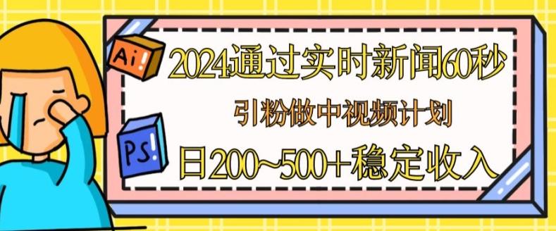 2024通过实时新闻60秒，引粉做中视频计划或者流量主，日几张稳定收入【揭秘】-rose网创