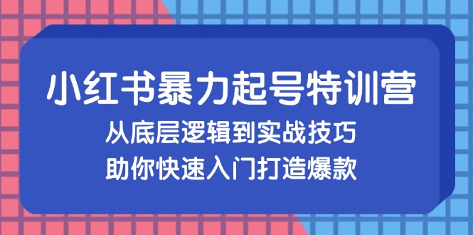 小红书暴力起号训练营，从底层逻辑到实战技巧，助你快速入门打造爆款-rose网创