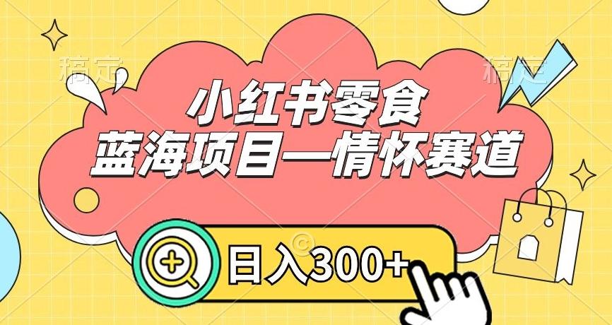 小红书零食蓝海项目—情怀赛道，0门槛，日入300+【揭秘】-rose网创