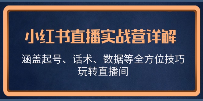 小红书直播实战营详解，涵盖起号、话术、数据等全方位技巧，玩转直播间-rose网创