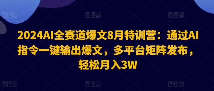 2024AI全赛道爆文8月特训营：通过AI指令一键输出爆文，多平台矩阵发布，轻松月入3W【揭秘】-rose网创