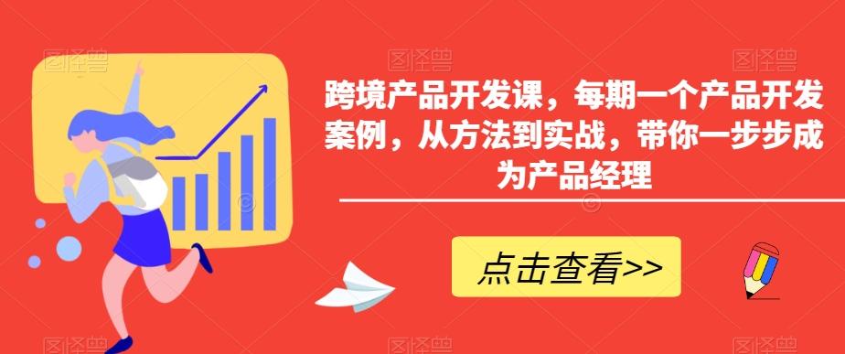 跨境产品开发课，每期一个产品开发案例，从方法到实战，带你一步步成为产品经理-rose网创