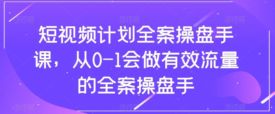 短视频计划全案操盘手课,从0-1会做有效流量的全案操盘手-rose网创