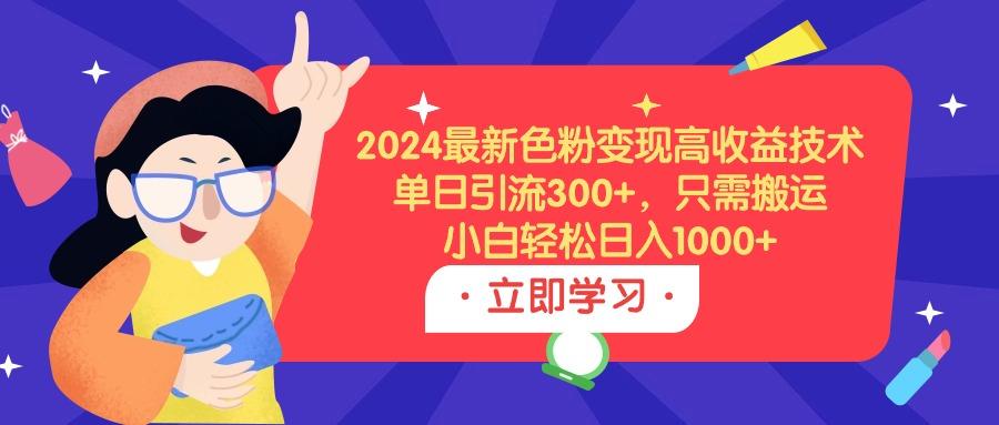 (9480期)2024最新色粉变现高收益技术，单日引流300+，只需搬运，小白轻松日入1000+-rose网创