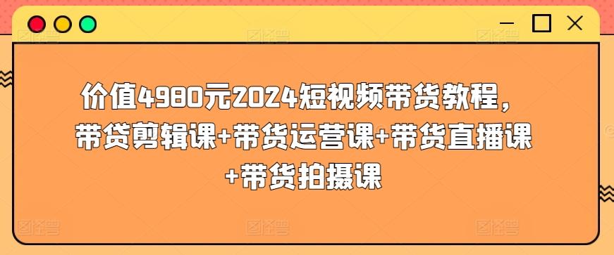 价值4980元2024短视频带货教程，带贷剪辑课+带货运营课+带货直播课+带货拍摄课-rose网创