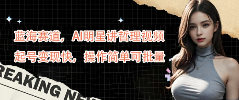 蓝海赛道，AI明星讲哲理视频，起号变现快，操作简单可批量【揭秘】-rose网创