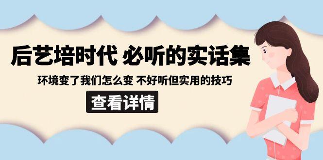 后艺培时代之必听的实话集：环境变了我们怎么变 不好听但实用的技巧-rose网创