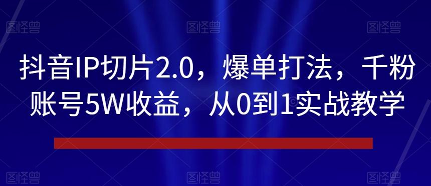 抖音IP切片2.0，爆单打法，千粉账号5W收益，从0到1实战教学【揭秘】-rose网创