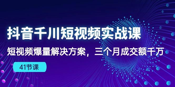 抖音千川短视频实战课：短视频爆量解决方案，三个月成交额千万(41节课-rose网创