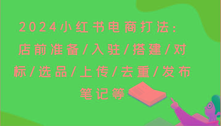 2024小红书电商打法：店前准备/入驻/搭建/对标/选品/上传/去重/发布笔记等-rose网创