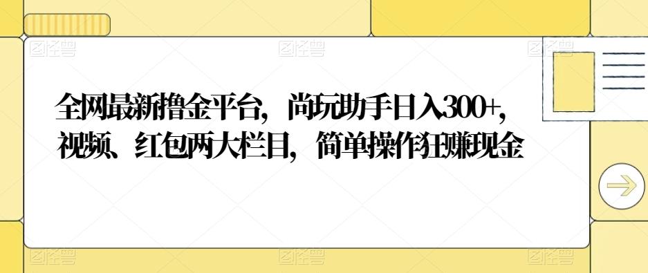 全网最新撸金平台,尚玩助手日入300+,视频、红包两大栏目,简单操作狂赚现金-rose网创