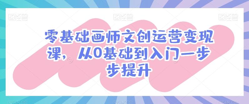 零基础画师文创运营变现课，从0基础到入门一步步提升-rose网创