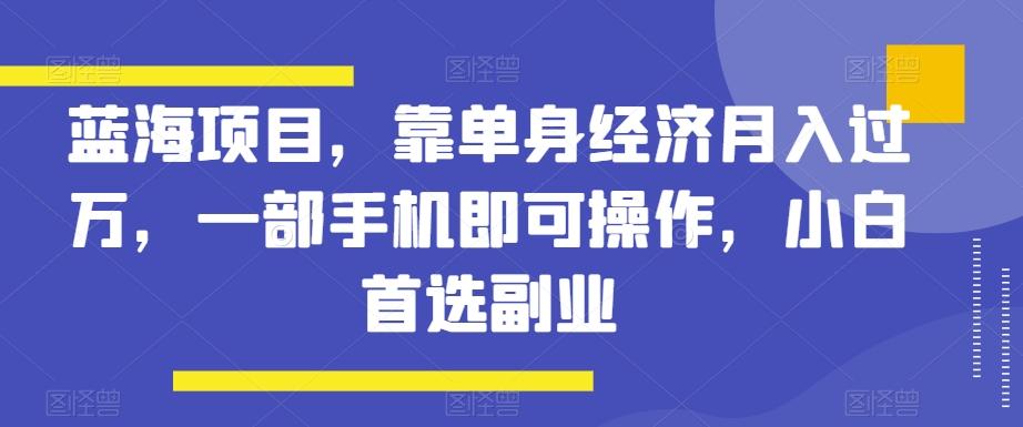 蓝海项目，靠单身经济月入过万，一部手机即可操作，小白首选副业【揭秘】-rose网创