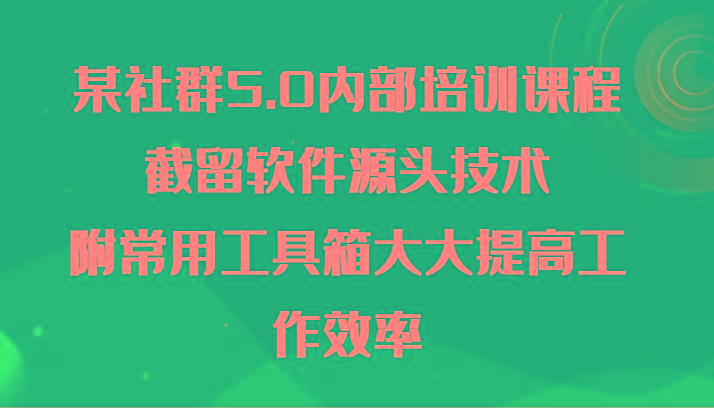 某社群5.0内部培训课程，截留软件源头技术，附常用工具箱大大提高工作效率-rose网创