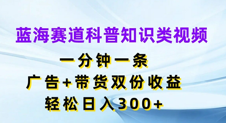 蓝海赛道科普知识类视频，一分钟一条，广告+带货双份收益，轻松日入300+【揭秘】-rose网创