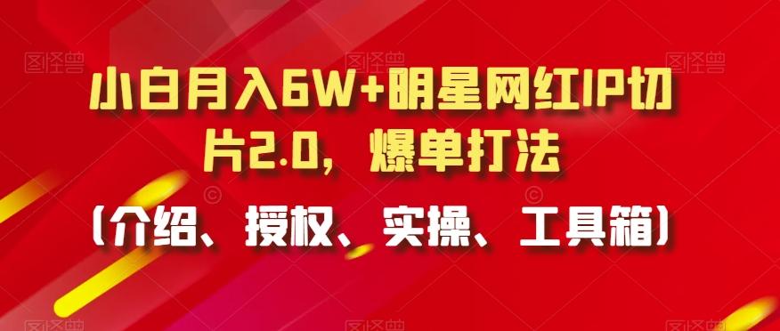 小白月入6W+明星网红IP切片2.0，爆单打法(介绍、授权、实操、工具箱)【揭秘】-rose网创