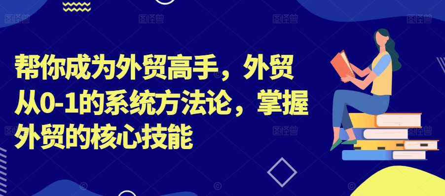 帮你成为外贸高手，外贸从0-1的系统方法论，掌握外贸的核心技能-rose网创