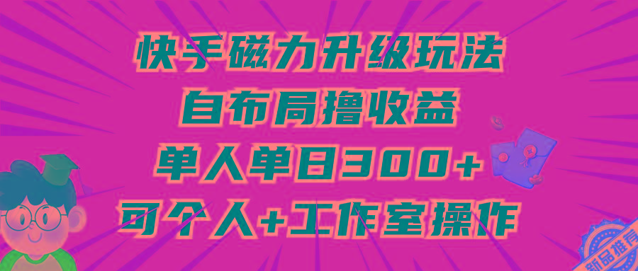 (9368期)快手磁力升级玩法，自布局撸收益，单人单日300+，个人工作室均可操作-rose网创