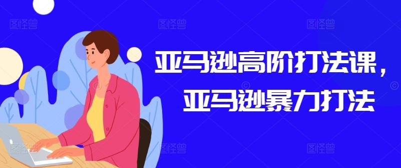 亚马逊高阶打法课，亚马逊暴力打法-rose网创