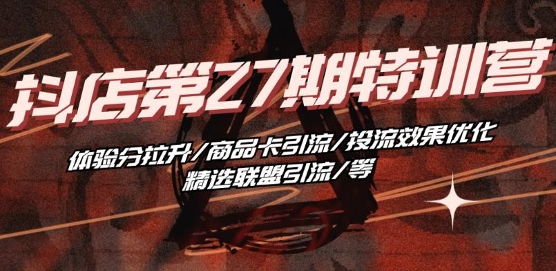 抖音小店·第27期特训营 体验分拉升/商品卡引流/投流效果优化/精选联盟引流/等-rose网创