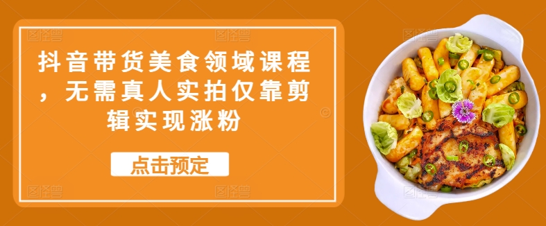 抖音带货美食领域课程，无需真人实拍仅靠剪辑实现涨粉-rose网创