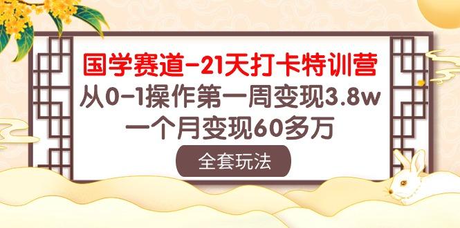 国学 赛道-21天打卡特训营:从0-1操作第一周变现3.8w,一个月变现60多万-rose网创