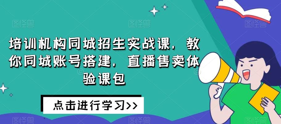 培训机构同城招生实战课,教你同城账号搭建,直播售卖体验课包-rose网创