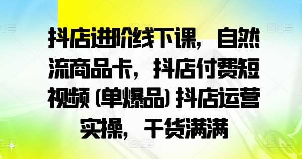 抖店进阶线下课，自然流商品卡，抖店付费短视频(单爆品)抖店运营实操，干货满满-rose网创
