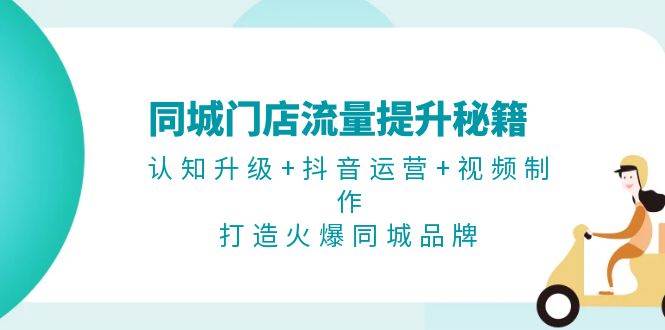 同城门店流量提升秘籍:认知升级+抖音运营+视频制作,打造火爆同城品牌-rose网创