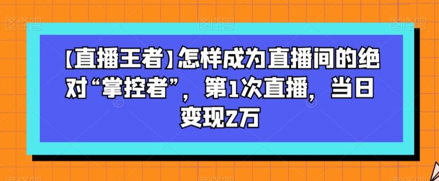 【直播王者】怎样成为直播间的绝对“掌控者”,第1次直播,当日变现2万-rose网创