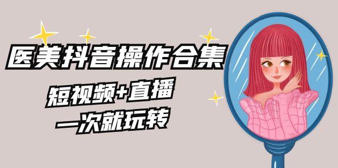 美业全干货·生美·医美抖音操作合集，短视频+直播，一次就玩转-rose网创