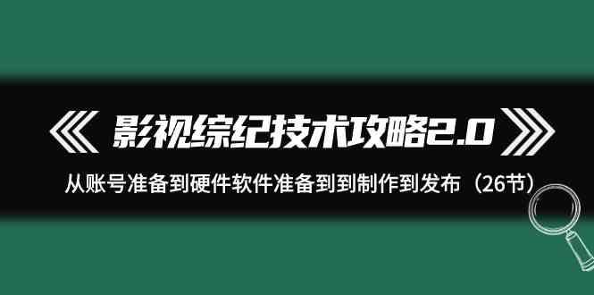 影视综纪技术攻略2.0：从账号准备到硬件软件准备到到制作到发布(26节课)-rose网创
