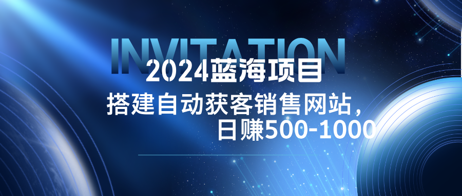 2024蓝海项目，搭建销售网站，自动获客，日赚500-1000-rose网创